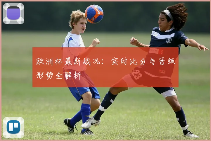欧洲杯最新战况:实时比分与晋级形势全解析