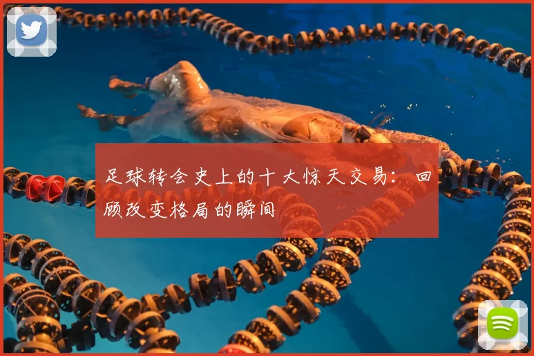 足球转会史上的十大惊天交易：回顾改变格局的瞬间