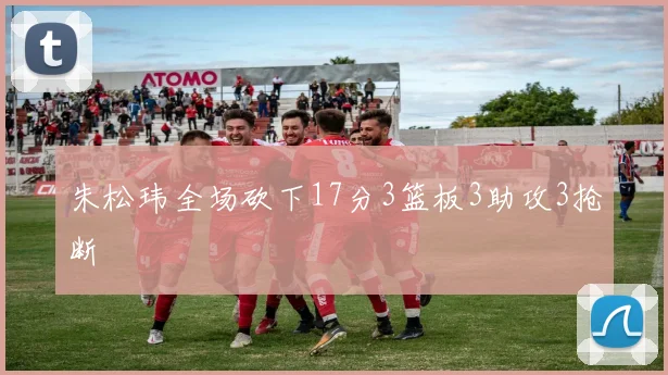 朱松玮全场砍下17分3篮板3助攻3抢断