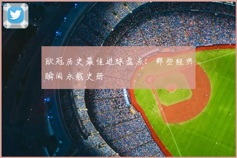 欧冠历史最佳进球盘点：那些经典瞬间永载史册