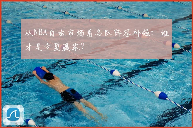 从NBA自由市场看各队阵容补强：谁才是今夏赢家？