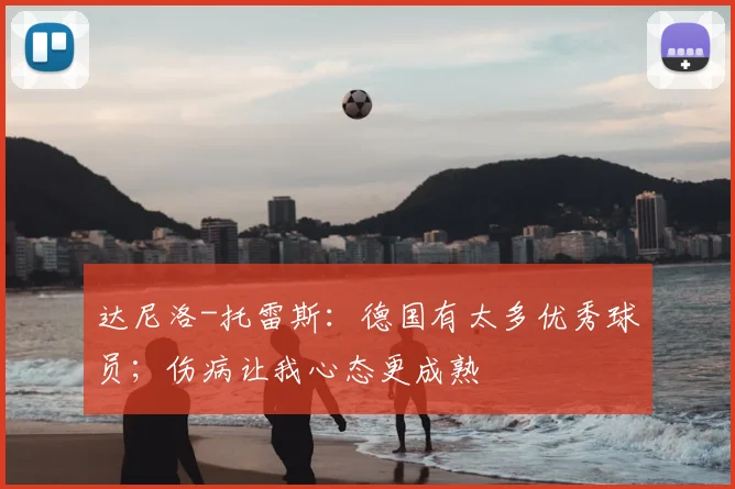 达尼洛-托雷斯：德国有太多优秀球员；伤病让我心态更成熟