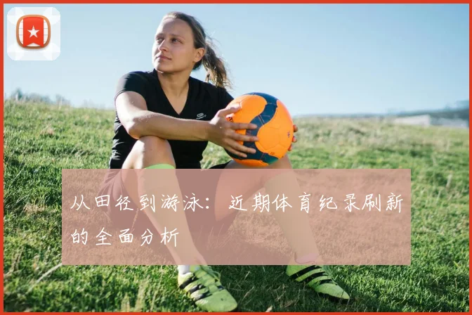 从田径到游泳:近期体育纪录刷新的全面分析