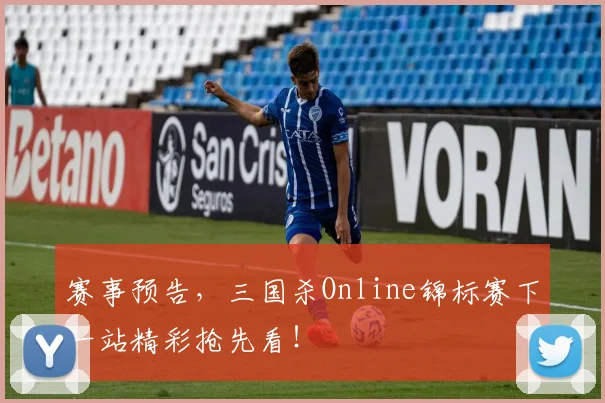赛事预告，三国杀Online锦标赛下一站精彩抢先看！
