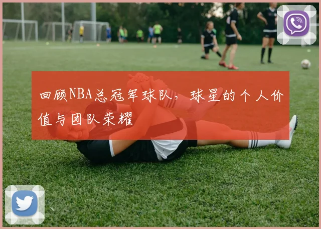 回顾NBA总冠军球队,球星的个人价值与团队荣耀