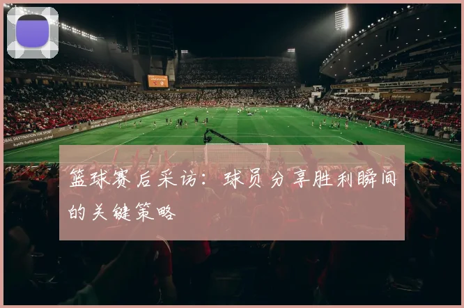 篮球赛后采访：球员分享胜利瞬间的关键策略