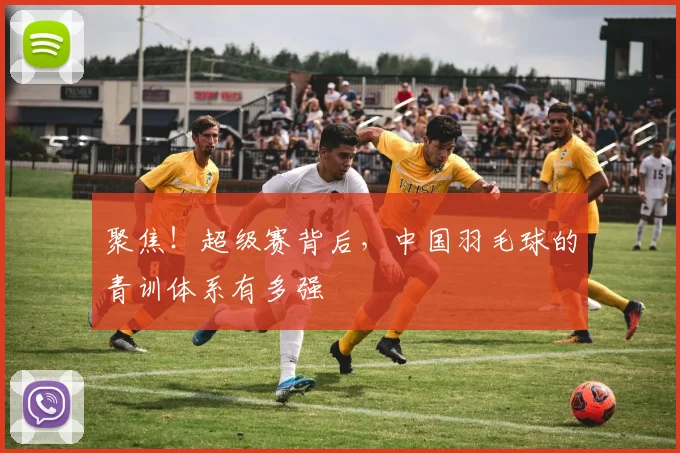 聚焦！超级赛背后，中国羽毛球的青训体系有多强