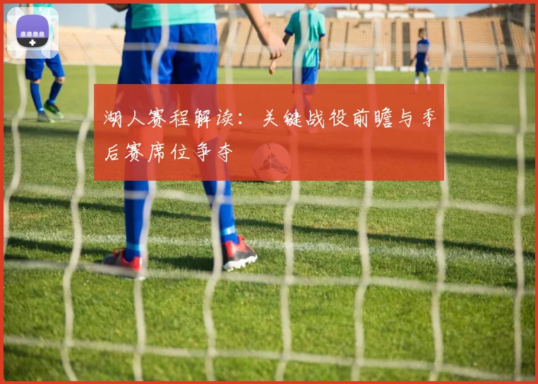 湖人赛程解读：关键战役前瞻与季后赛席位争夺