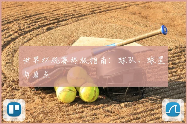 世界杯观赛终极指南：球队、球星与看点