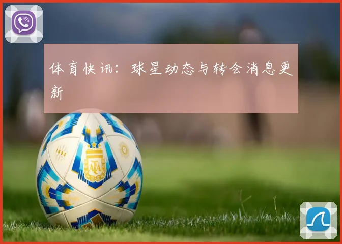 体育快讯：球星动态与转会消息更新