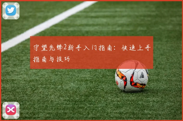 守望先锋2新手入门指南：快速上手指南与技巧