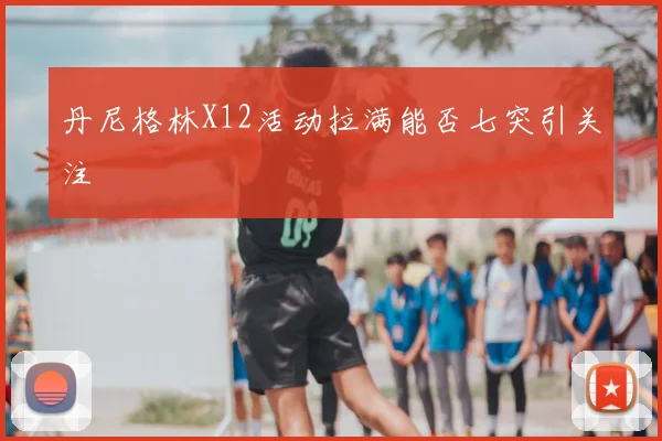 丹尼格林X12活动拉满能否七突引关注