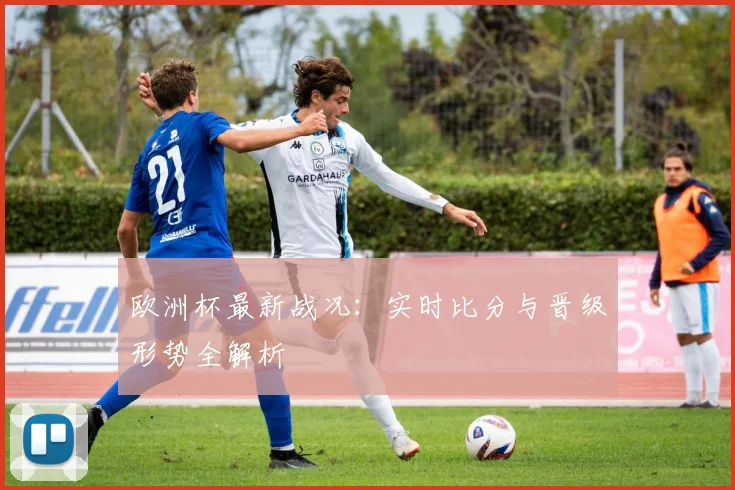 欧洲杯最新战况：实时比分与晋级形势全解析