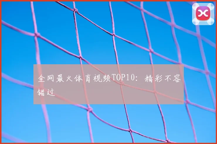全网最火体育视频TOP10：精彩不容错过