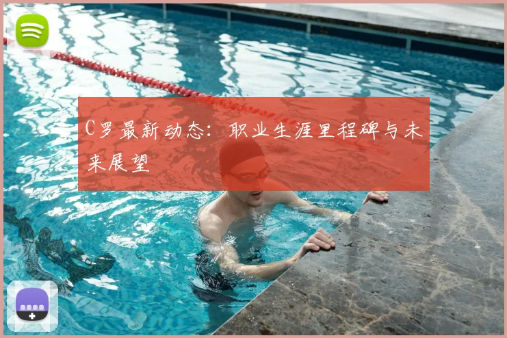 C罗最新动态:职业生涯里程碑与未来展望