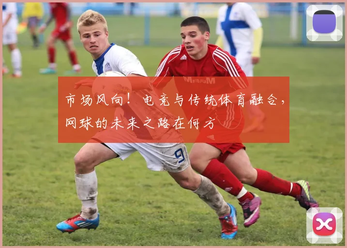 市场风向！电竞与传统体育融合，网球的未来之路在何方