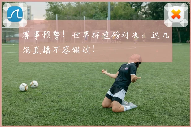 赛事预警！世界杯重磅对决，这几场直播不容错过！