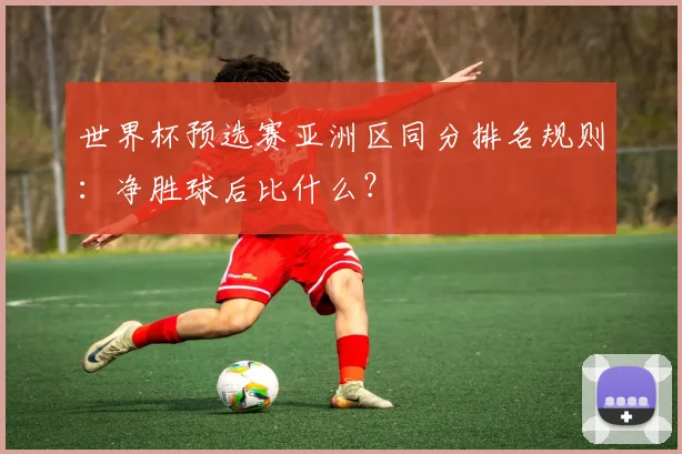 世界杯预选赛亚洲区同分排名规则:净胜球后比什么?