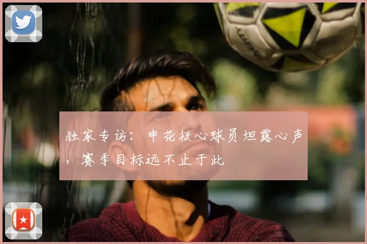 独家专访：申花核心球员坦露心声，赛季目标远不止于此