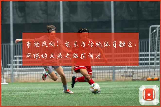 市场风向！电竞与传统体育融合，网球的未来之路在何方