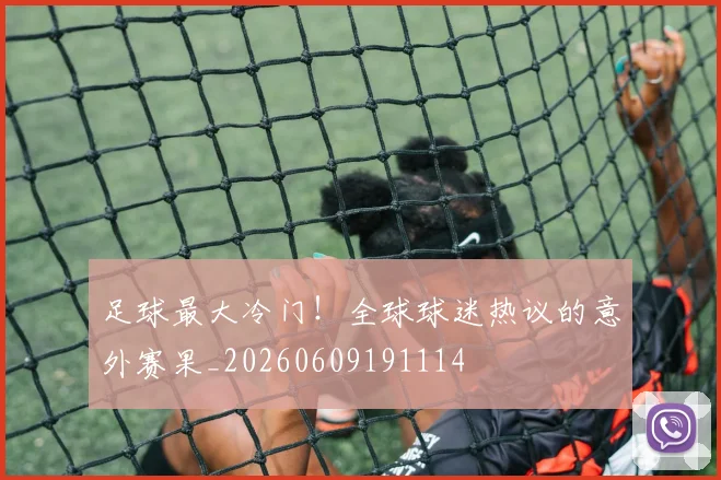 足球最大冷门！全球球迷热议的意外赛果_20260609191114