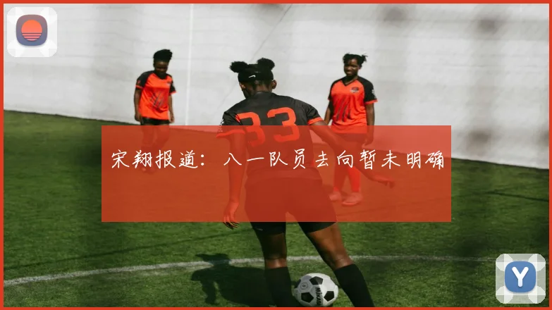 宋翔报道:八一队员去向暂未明确