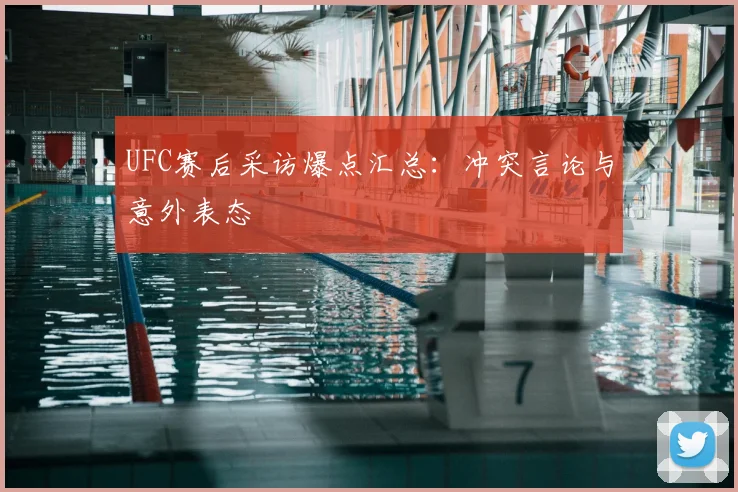 UFC赛后采访爆点汇总：冲突言论与意外表态