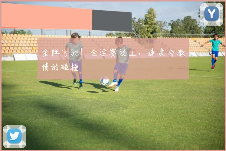金牌飞驰！全运赛场上，速度与激情的碰撞