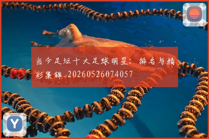 当今足坛十大足球明星：排名与精彩集锦_20260526074057