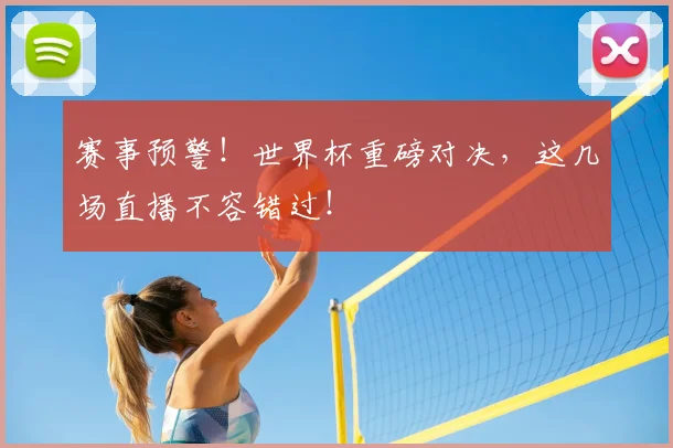 赛事预警！世界杯重磅对决，这几场直播不容错过！