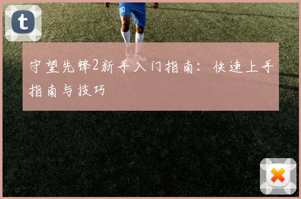 守望先锋2新手入门指南：快速上手指南与技巧