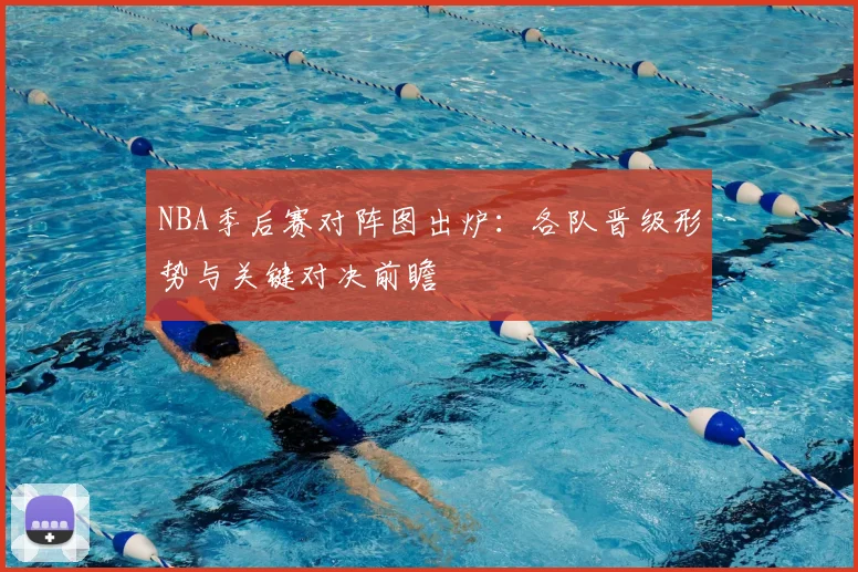 NBA季后赛对阵图出炉：各队晋级形势与关键对决前瞻