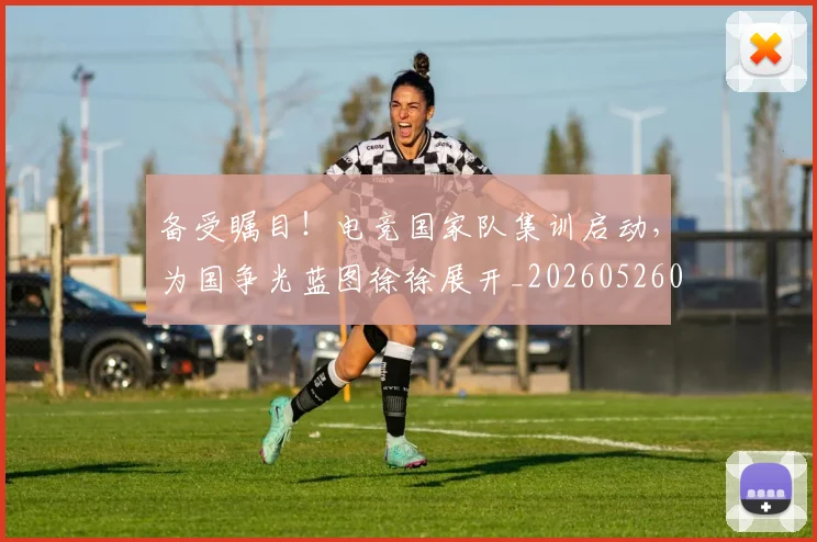 备受瞩目！电竞国家队集训启动，为国争光蓝图徐徐展开_20260526073456