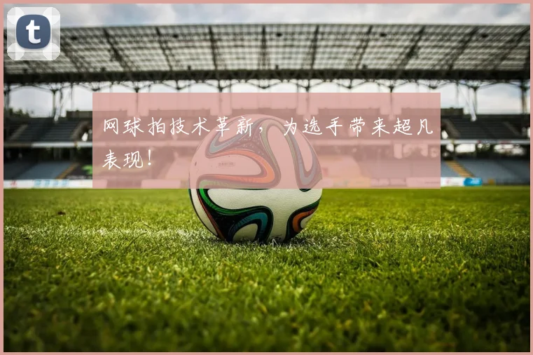 网球拍技术革新，为选手带来超凡表现！