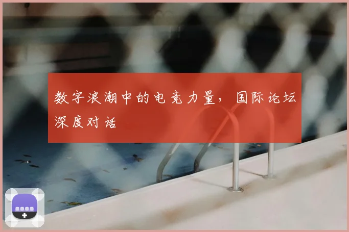 数字浪潮中的电竞力量,国际论坛深度对话