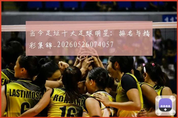 当今足坛十大足球明星：排名与精彩集锦_20260526074057