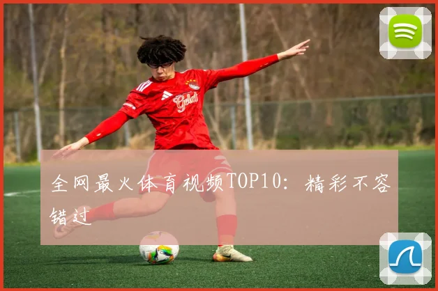 全网最火体育视频TOP10：精彩不容错过