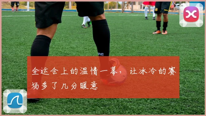 全运会上的温情一幕，让冰冷的赛场多了几分暖意