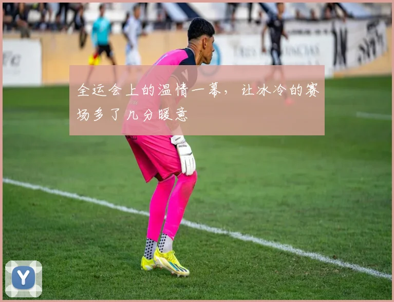 全运会上的温情一幕，让冰冷的赛场多了几分暖意
